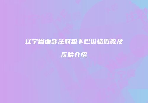 辽宁省面部注射垫下巴价格概览及医院介绍