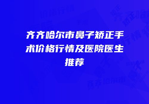 齐齐哈尔市鼻子矫正手术价格行情及医院医生推荐