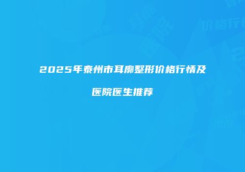 2025年泰州市耳廓整形价格行情及医院医生推荐