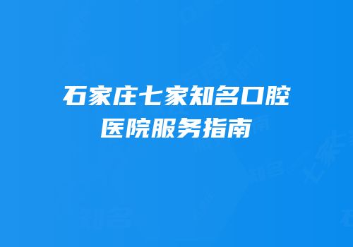 石家庄七家知名口腔医院服务指南