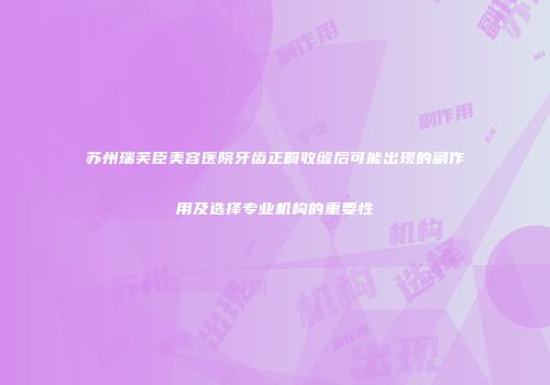 苏州瑞芙臣美容医院牙齿正畸收缝后可能出现的副作用及选择专业机构的重要性