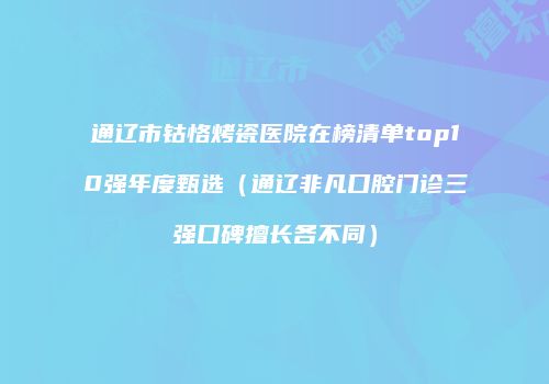 通辽市钴恪烤瓷医院在榜清单top10强年度甄选（通辽非凡口腔门诊三强口碑擅长各不同）