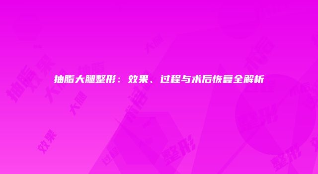 抽脂大腿整形：效果、过程与术后恢复全解析