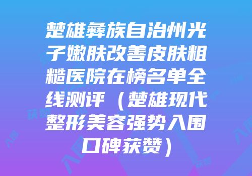 楚雄彝族自治州光子嫩肤改善皮肤粗糙医院在榜名单全线测评（楚雄现代整形美容强势入围口碑获赞）
