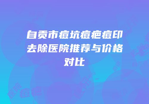 自贡市痘坑痘疤痘印去除医院推荐与价格对比