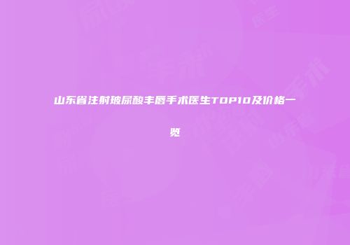 山东省注射玻尿酸丰唇手术医生TOP10及价格一览