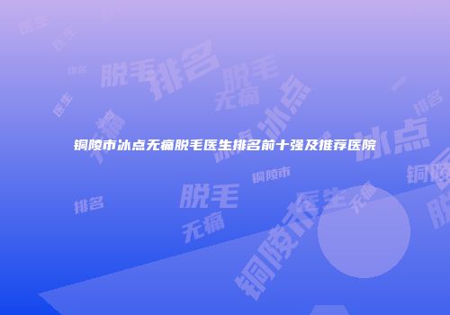 铜陵市冰点无痛脱毛医生排名前十强及推荐医院