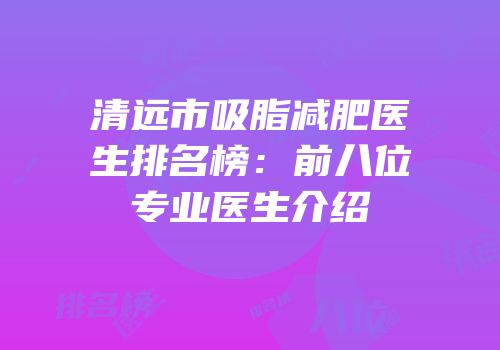 清远市吸脂减肥医生排名榜：前八位专业医生介绍