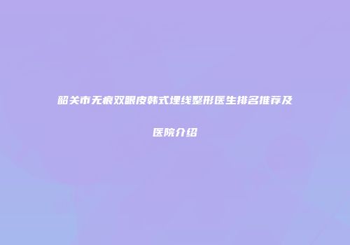 韶关市无痕双眼皮韩式埋线整形医生排名推荐及医院介绍
