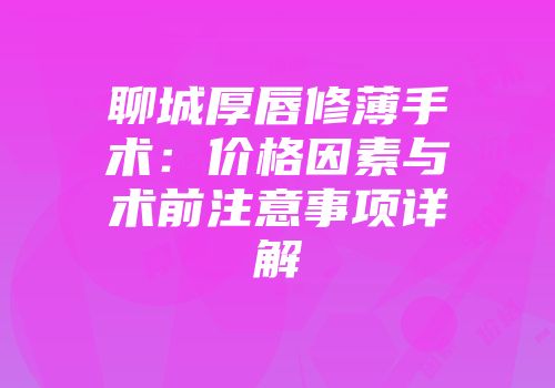 聊城厚唇修薄手术：价格因素与术前注意事项详解
