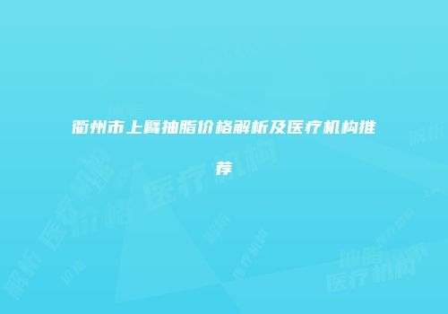 衢州市上臂抽脂价格解析及医疗机构推荐