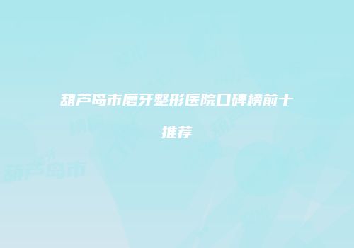 葫芦岛市磨牙整形医院口碑榜前十推荐