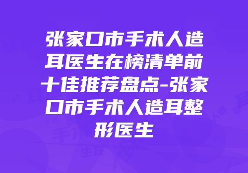 张家口市手术人造耳医生在榜清单前十佳推荐盘点-张家口市手术人造耳整形医生