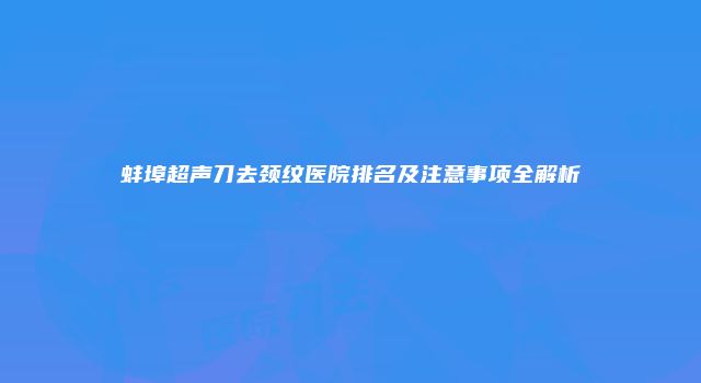 蚌埠超声刀去颈纹医院排名及注意事项全解析