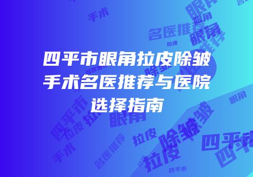 四平市眼角拉皮除皱手术名医推荐与医院选择指南