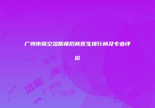 广州市隔空溶脂瘦后背医生排行榜及专业评价