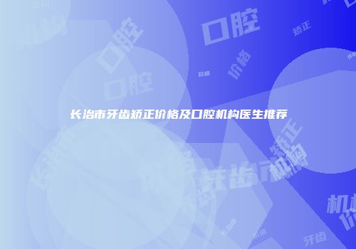 长治市牙齿矫正价格及口腔机构医生推荐