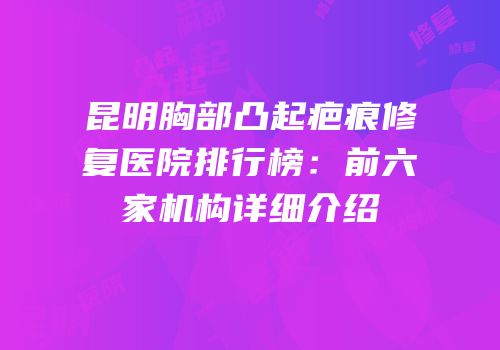 昆明胸部凸起疤痕修复医院排行榜：前六家机构详细介绍