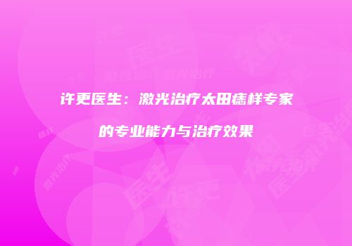 许更医生：激光治疗太田痣样专家的专业能力与治疗效果