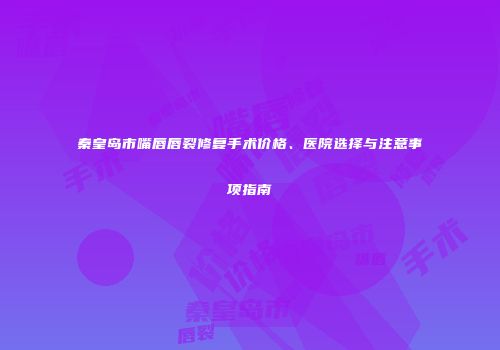 秦皇岛市嘴唇唇裂修复手术价格、医院选择与注意事项指南