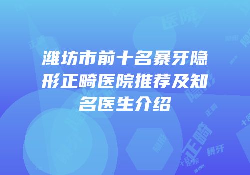 潍坊市前十名暴牙隐形正畸医院推荐及知名医生介绍