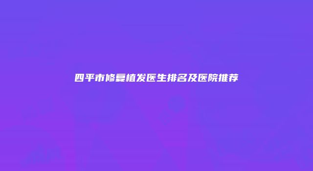 四平市修复植发医生排名及医院推荐
