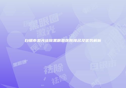 白银市激光祛除黑眼圈医院排名及优势解析