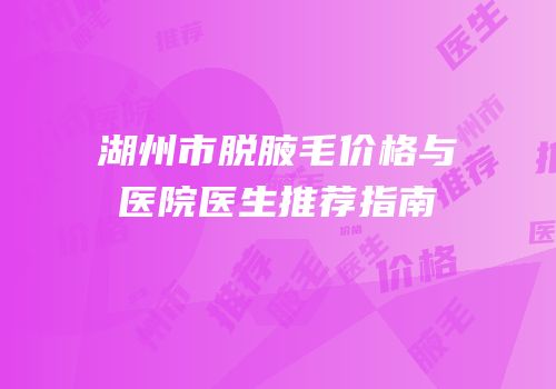 湖州市脱腋毛价格与医院医生推荐指南