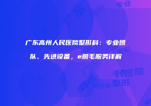 广东高州人民医院整形科：专业团队、先进设备，e脱毛服务详解