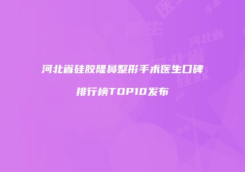 河北省硅胶隆鼻整形手术医生口碑排行榜TOP10发布