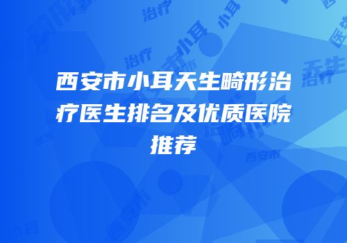 西安市小耳天生畸形治疗医生排名及优质医院推荐
