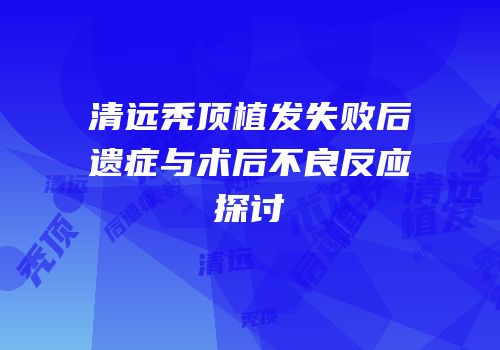 清远秃顶植发失败后遗症与术后不良反应探讨