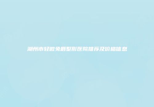 湖州市轻微兔唇整形医院推荐及价格信息