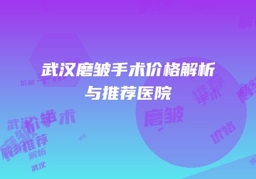 武汉磨皱手术价格解析与推荐医院