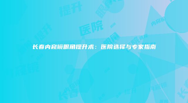长春内窥镜眼角提升术：医院选择与专家指南