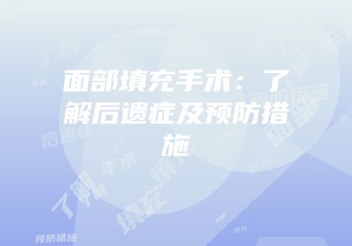 面部填充手术：了解后遗症及预防措施