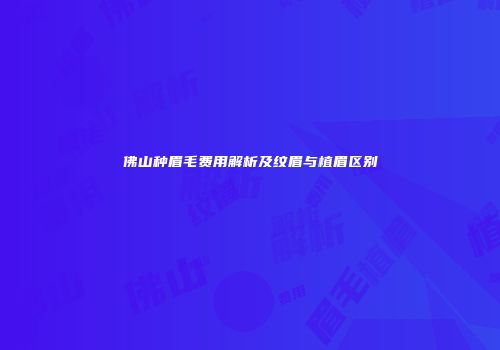 佛山种眉毛费用解析及纹眉与植眉区别