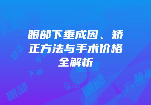 眼部下垂成因、矫正方法与手术价格全解析