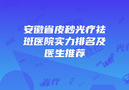 安徽省皮秒光疗祛斑医院实力排名及医生推荐