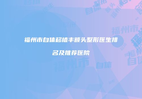 福州市自体移植丰额头整形医生排名及推荐医院