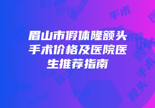 眉山市假体隆额头手术价格及医院医生推荐指南