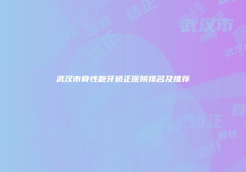武汉市骨性龅牙矫正医院排名及推荐