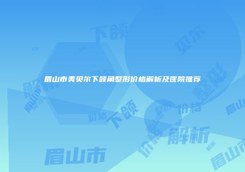 眉山市美贝尔下颌角整形价格解析及医院推荐
