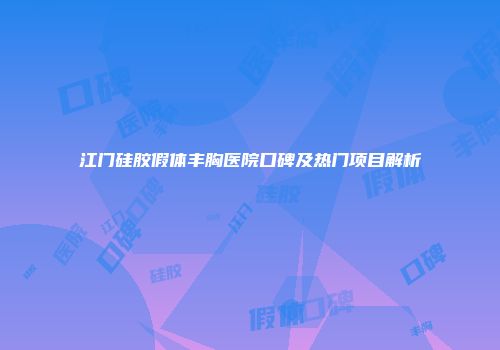 江门硅胶假体丰胸医院口碑及热门项目解析