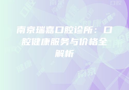 南京瑞嘉口腔诊所：口腔健康服务与价格全解析