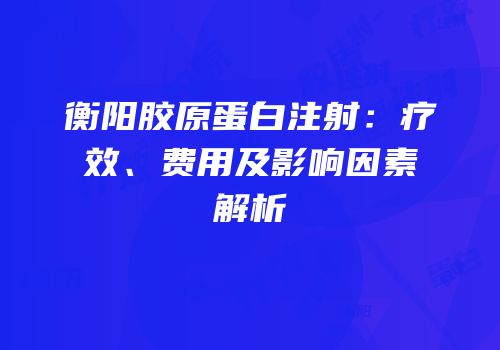 衡阳胶原蛋白注射：疗效、费用及影响因素解析