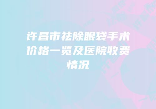 许昌市祛除眼袋手术价格一览及医院收费情况