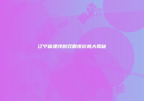 辽宁省埋线割双眼皮价格大揭秘