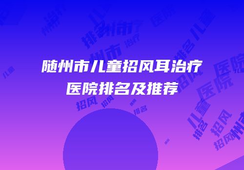随州市儿童招风耳治疗医院排名及推荐