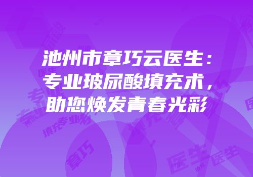 池州市章巧云医生：专业玻尿酸填充术，助您焕发青春光彩